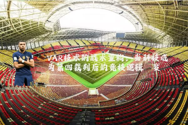 VAR技术的战术重构:当科技成为第四裁判后的竞技逻辑嬗变