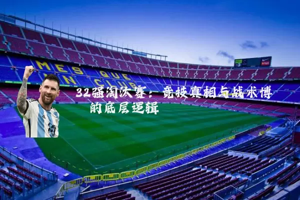 32强淘汰赛:竞技真相与战术博弈的底层逻辑