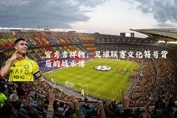官方吉祥物:足球联赛文化符号背后的战术博弈