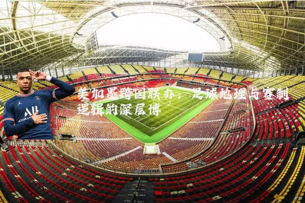 美加墨跨国联办:足球地理与赛制逻辑的深层博弈
