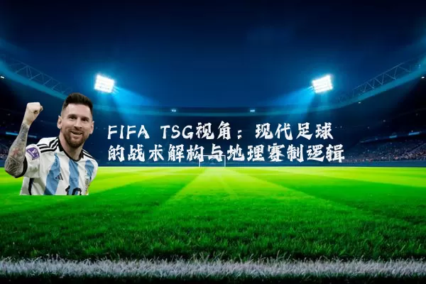 FIFA TSG视角:现代足球的战术解构与地理赛制逻辑