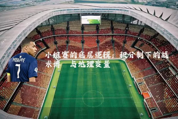 小组赛的底层逻辑:积分制下的战术博弈与地理变量