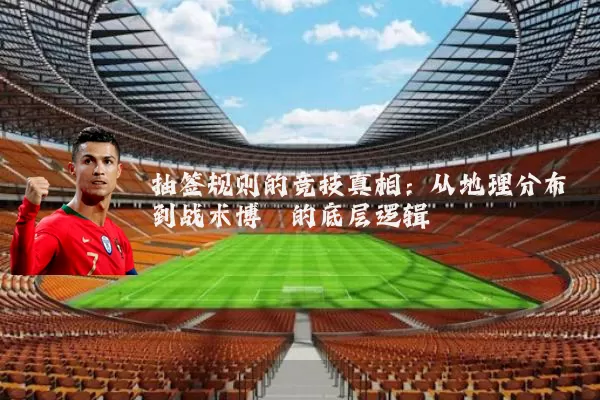 抽签规则的竞技真相：从地理分布到战术博弈的底层逻辑