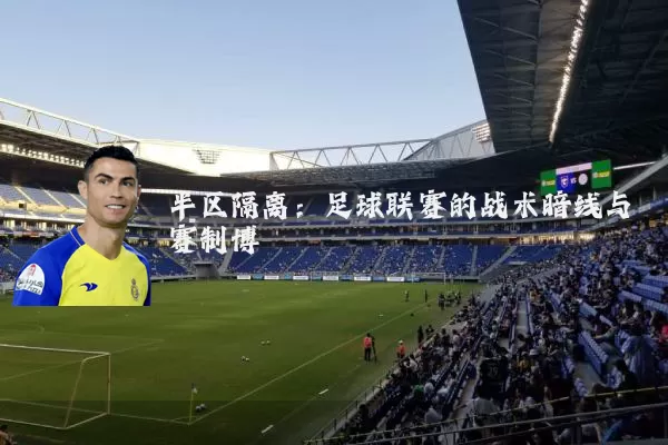 半区隔离:足球联赛的战术暗线与赛制博弈