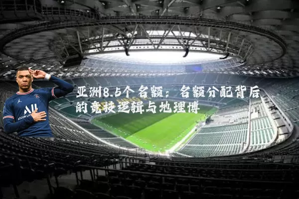 亚洲8.5个名额:名额分配背后的竞技逻辑与地理博弈
