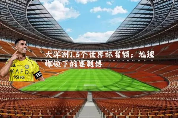 大洋洲1.5个世界杯名额：地理枷锁下的赛制博弈