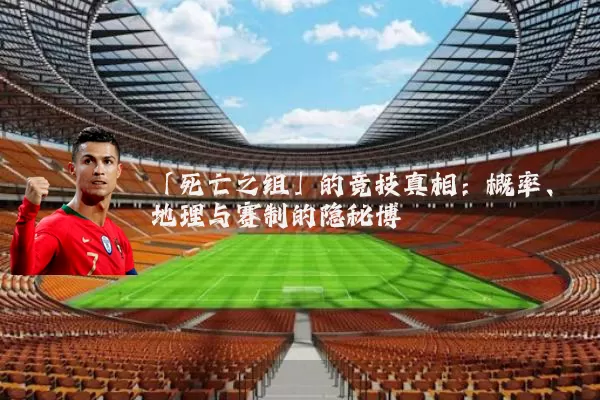 「死亡之组」的竞技真相:概率、地理与赛制的隐秘博弈
