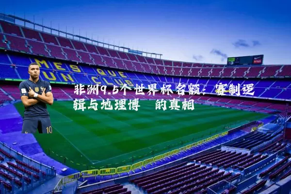 非洲9.5个世界杯名额:赛制逻辑与地理博弈的真相